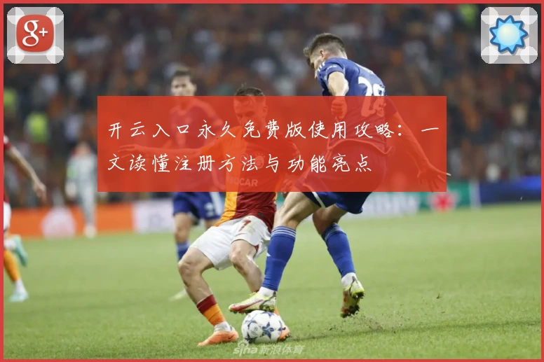 开云入口永久免费版使用攻略：一文读懂注册方法与功能亮点