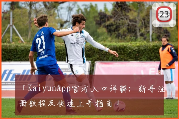 「KaiyunApp官方入口详解：新手注册教程及快速上手指南」