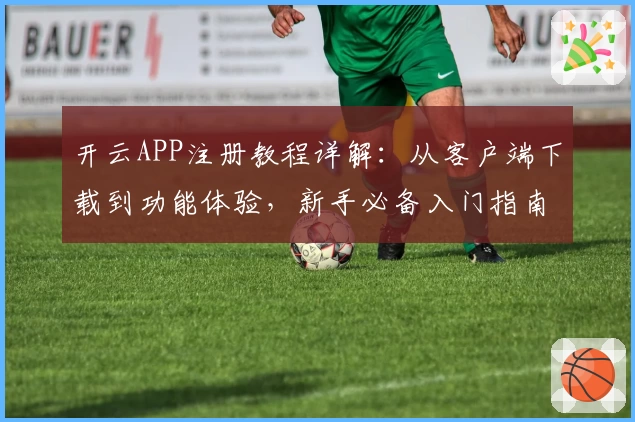 开云APP注册教程详解：从客户端下载到功能体验，新手必备入门指南