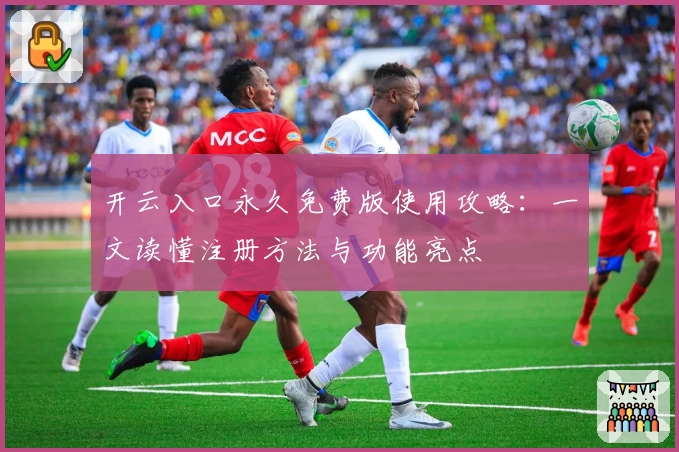 开云入口永久免费版使用攻略：一文读懂注册方法与功能亮点