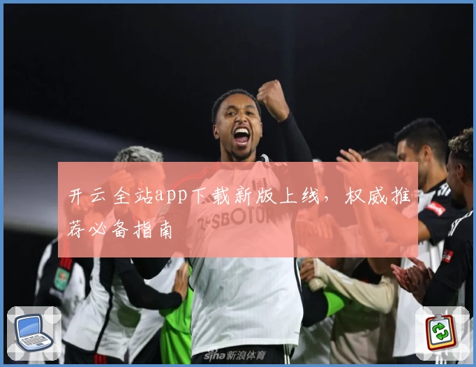 开云全站app下载新版上线，权威推荐必备指南