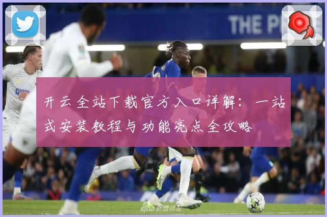 开云全站下载官方入口详解：一站式安装教程与功能亮点全攻略