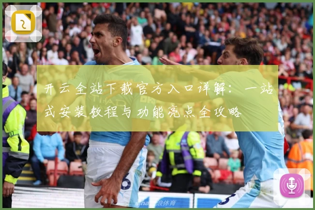 开云全站下载官方入口详解：一站式安装教程与功能亮点全攻略