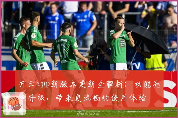 开云app新版本更新全解析：功能亮点升级，带来更流畅的使用体验