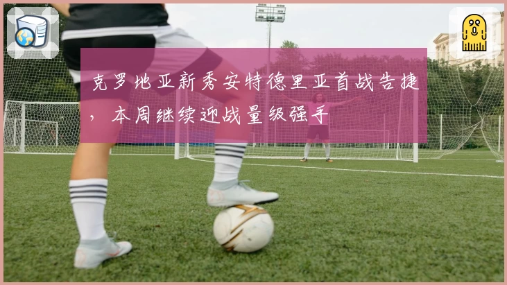 克罗地亚新秀安特德里亚首战告捷,本周继续迎战量级强手