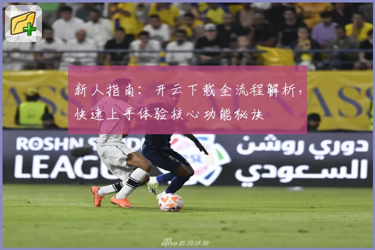 新人指南：开云下载全流程解析，快速上手体验核心功能秘诀