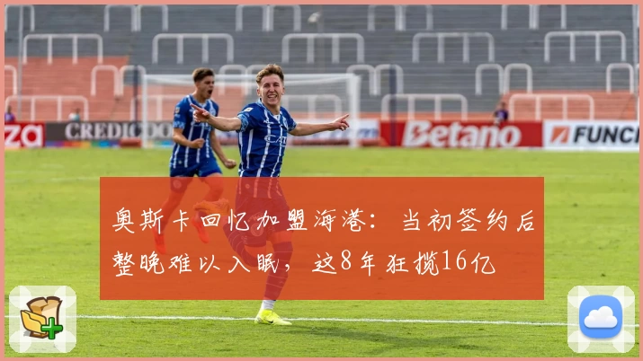 奥斯卡回忆加盟海港：当初签约后整晚难以入眠，这8年狂揽16亿