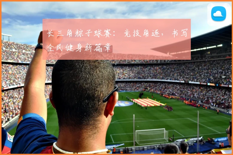 长三角粽子球赛：竞技角逐，书写全民健身新篇章