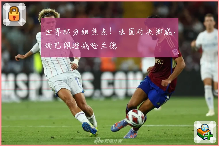 世界杯分组焦点！法国对决挪威，姆巴佩迎战哈兰德