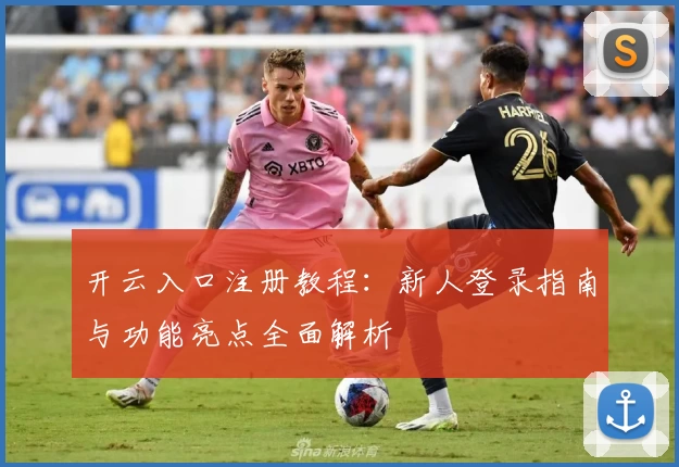 开云入口注册教程：新人登录指南与功能亮点全面解析