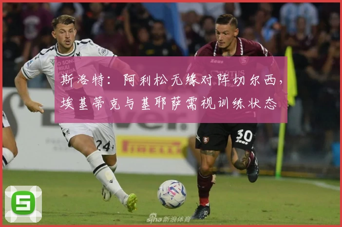 斯洛特：阿利松无缘对阵切尔西，埃基蒂克与基耶萨需视训练状态