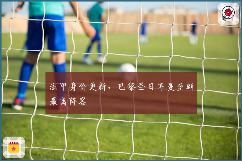 法甲身价更新，巴黎圣日耳曼垄断最高阵容