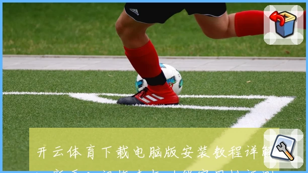 开云体育下载电脑版安装教程详解：新手入门指南与功能实用性评测