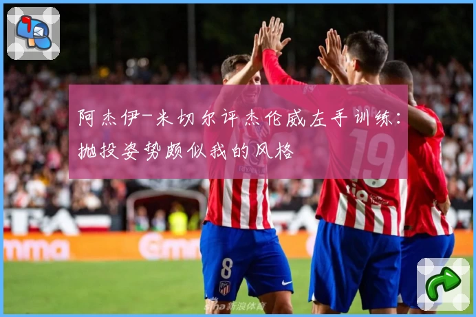 阿杰伊-米切尔评杰伦威左手训练：抛投姿势颇似我的风格