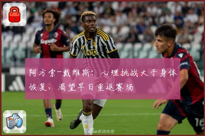 阿方索-戴维斯：心理挑战大于身体恢复，渴望早日重返赛场
