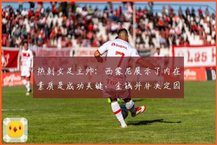 热刺女足主帅：西蒙尼展示了内在素质是成功关键，金钱并非决定因素
