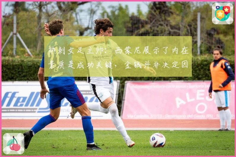热刺女足主帅：西蒙尼展示了内在素质是成功关键，金钱并非决定因素