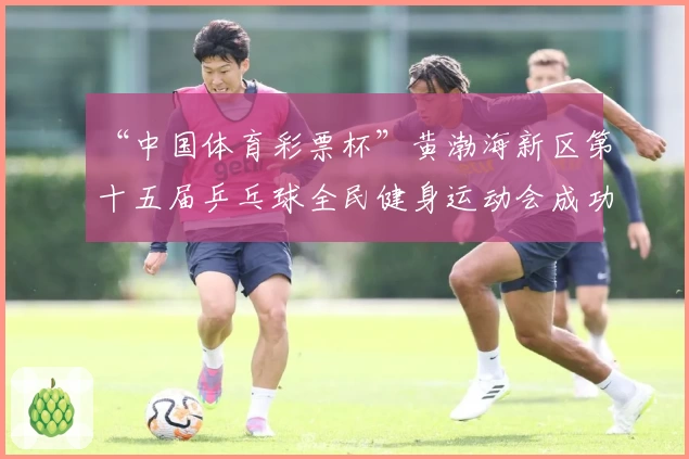 “中国体育彩票杯”黄渤海新区第十五届乒乓球全民健身运动会成功落幕