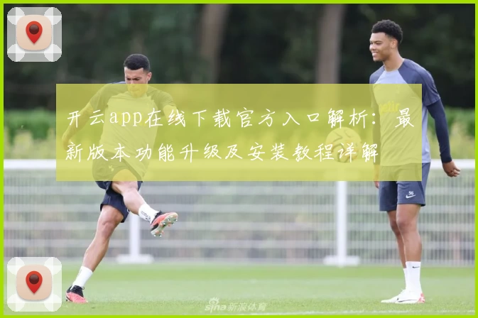 开云app在线下载官方入口解析：最新版本功能升级及安装教程详解