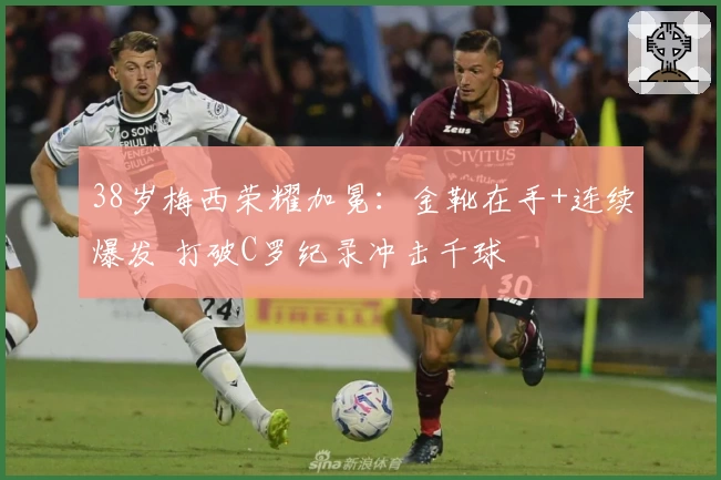 38岁梅西荣耀加冕:金靴在手+连续爆发 打破C罗纪录冲击千球