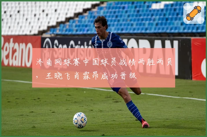 济南网球赛中国球员战绩两胜两负，王晓飞肖霖昂成功晋级