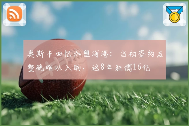 奥斯卡回忆加盟海港：当初签约后整晚难以入眠，这8年狂揽16亿