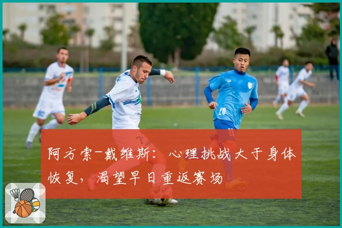 阿方索-戴维斯:心理挑战大于身体恢复,渴望早日重返赛场