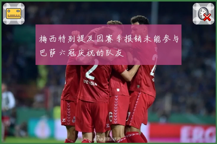 梅西特别提及因赛季报销未能参与巴萨六冠庆祝的队友