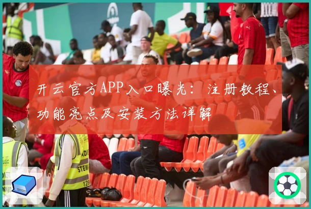 开云官方APP入口曝光：注册教程、功能亮点及安装方法详解