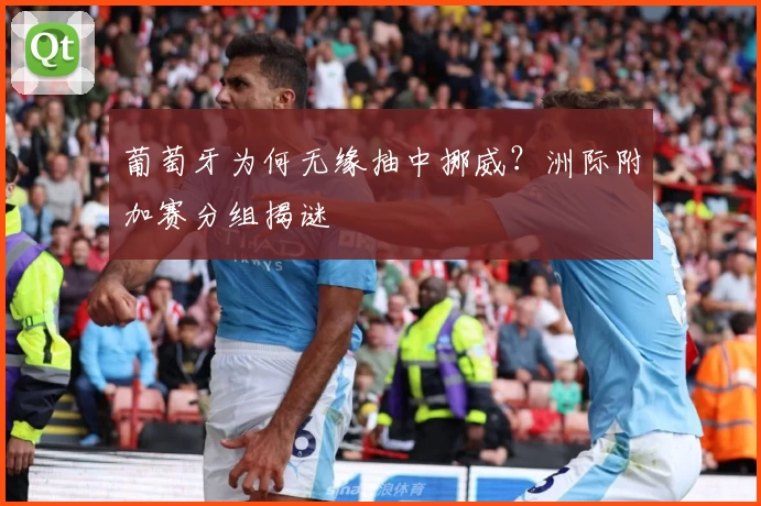 葡萄牙为何无缘抽中挪威？洲际附加赛分组揭谜