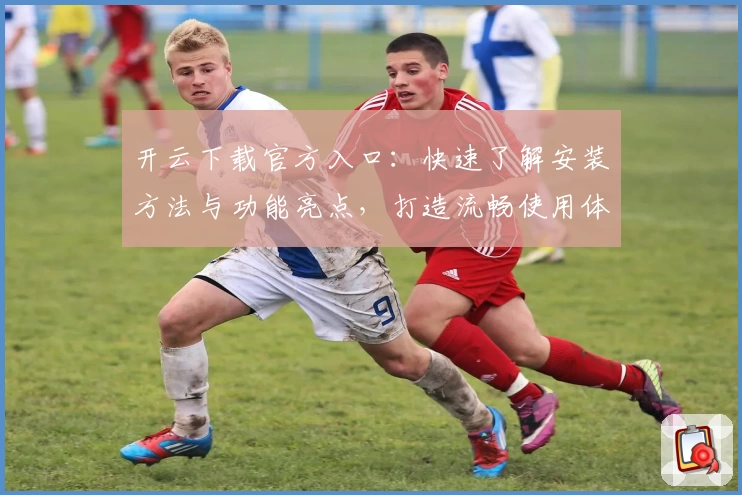 开云下载官方入口：快速了解安装方法与功能亮点，打造流畅使用体验