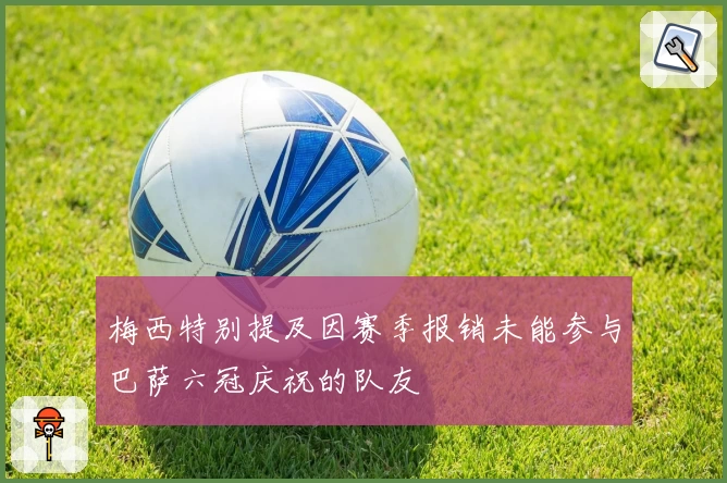 梅西特别提及因赛季报销未能参与巴萨六冠庆祝的队友