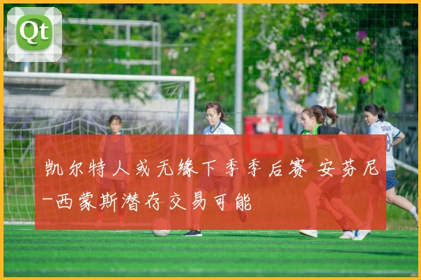 凯尔特人或无缘下季季后赛 安芬尼-西蒙斯潜存交易可能