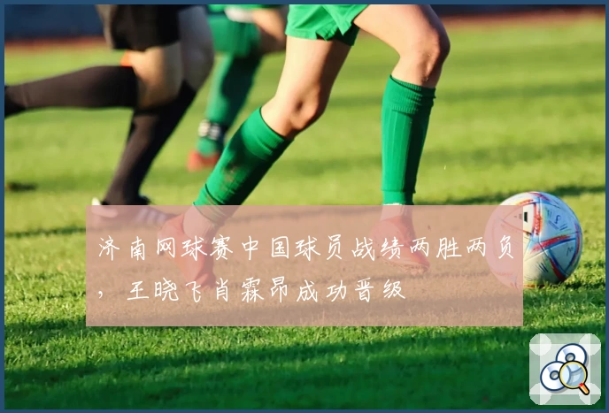 济南网球赛中国球员战绩两胜两负，王晓飞肖霖昂成功晋级