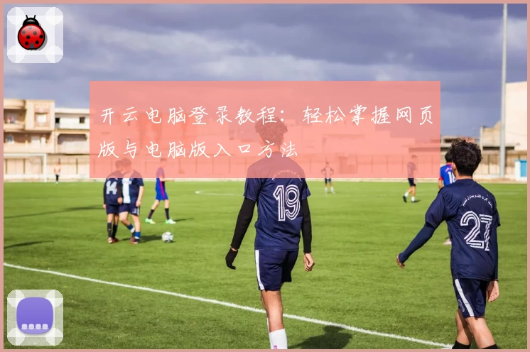 开云电脑登录教程:轻松掌握网页版与电脑版入口方法
