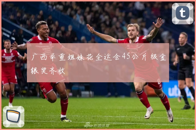 广西举重姐妹花全运会45公斤级金银奖齐收