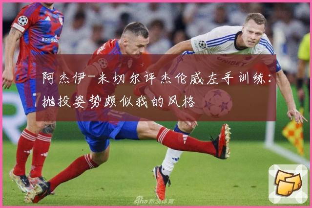 阿杰伊-米切尔评杰伦威左手训练：抛投姿势颇似我的风格