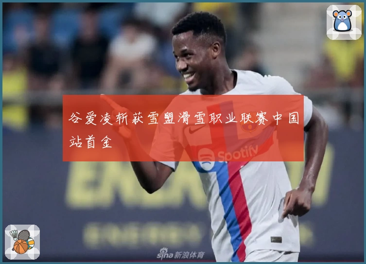 谷爱凌斩获雪盟滑雪职业联赛中国站首金