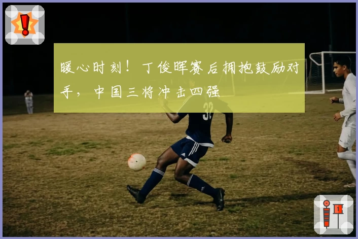 暖心时刻！丁俊晖赛后拥抱鼓励对手，中国三将冲击四强